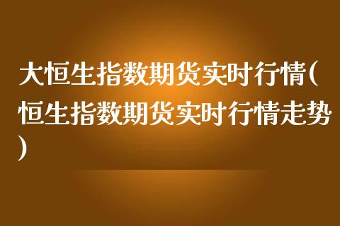 大恒生指数期货实时行情(恒生指数期货实时行情走势)_https://www.iteshow.com_股票_第1张