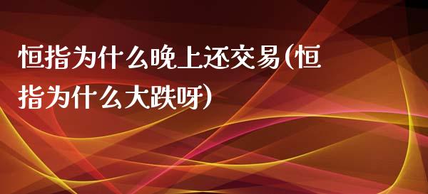 恒指为什么晚上还交易(恒指为什么大跌呀)_https://www.iteshow.com_股票_第1张