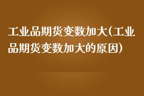 工业品期货变数加大(工业品期货变数加大的原因)_https://www.iteshow.com_期货开户_第1张