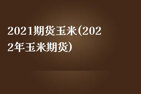 2021期货玉米(2022年玉米期货)_https://www.iteshow.com_股指期权_第1张