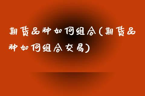 期货品种如何组合(期货品种如何组合交易)_https://www.iteshow.com_期货手续费_第1张