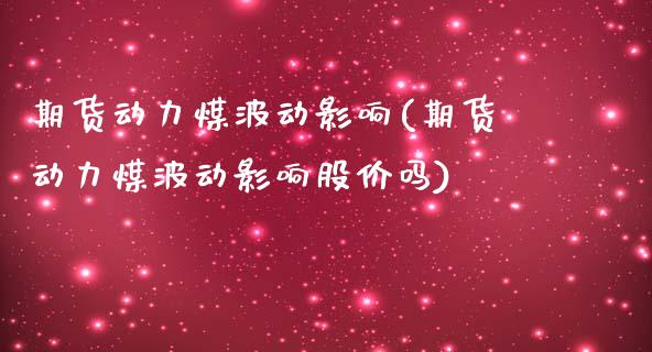 期货动力煤波动影响(期货动力煤波动影响股价吗)_https://www.iteshow.com_商品期权_第1张