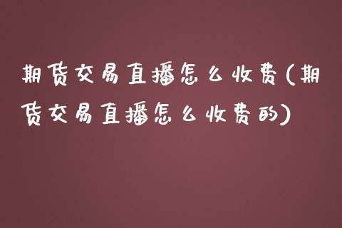 期货交易直播怎么收费(期货交易直播怎么收费的)_https://www.iteshow.com_期货知识_第1张