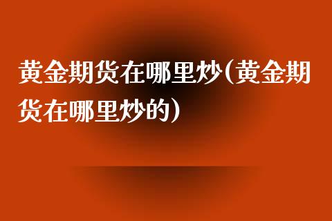 黄金期货在哪里炒(黄金期货在哪里炒的)_https://www.iteshow.com_商品期权_第1张