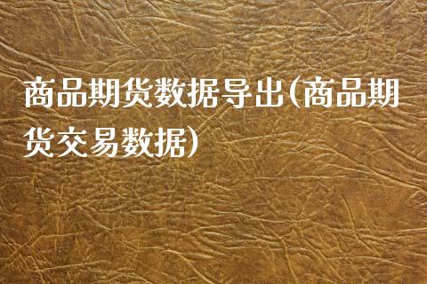 商品期货数据导出(商品期货交易数据)_https://www.iteshow.com_期货手续费_第1张