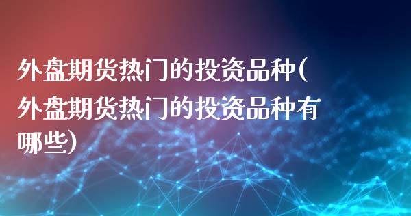 外盘期货热门的投资品种(外盘期货热门的投资品种有哪些)_https://www.iteshow.com_商品期货_第1张