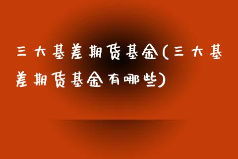 三大基差期货基金(三大基差期货基金有哪些)_https://www.iteshow.com_期货品种_第1张