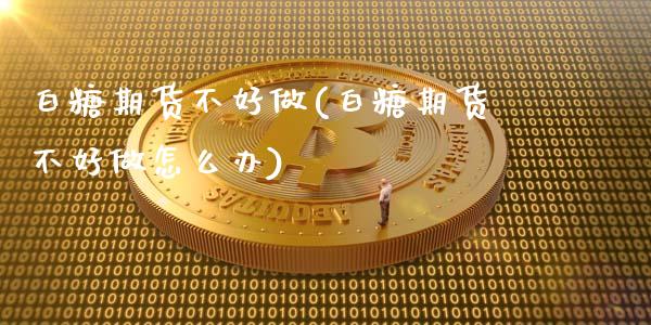 白糖期货不好做(白糖期货不好做怎么办)_https://www.iteshow.com_原油期货_第1张