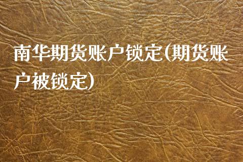 南华期货账户锁定(期货账户被锁定)_https://www.iteshow.com_期货百科_第1张