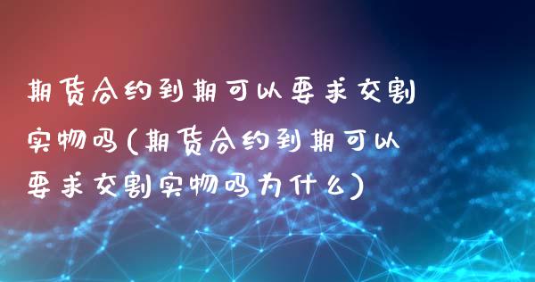 期货合约到期可以要求交割实物吗(期货合约到期可以要求交割实物吗为什么)_https://www.iteshow.com_黄金期货_第1张