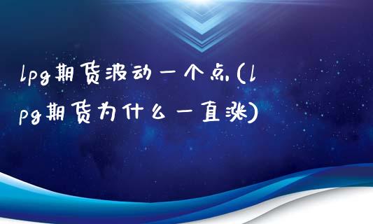 lpg期货波动一个点(lpg期货为什么一直涨)_https://www.iteshow.com_股指期货_第1张