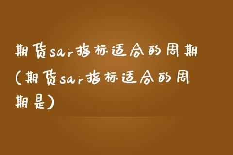 期货sar指标适合的周期(期货sar指标适合的周期是)_https://www.iteshow.com_期货手续费_第1张