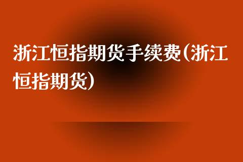 浙江恒指期货手续费(浙江恒指期货)_https://www.iteshow.com_原油期货_第1张