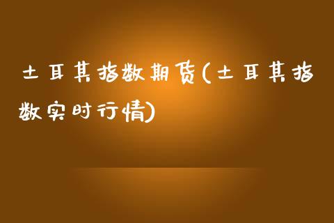 土耳其指数期货(土耳其指数实时行情)_https://www.iteshow.com_期货手续费_第1张