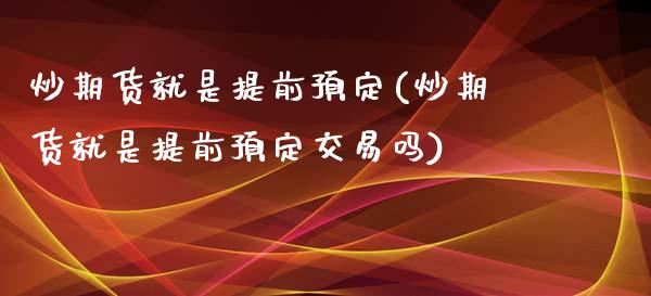 炒期货就是提前预定(炒期货就是提前预定交易吗)_https://www.iteshow.com_股票_第1张