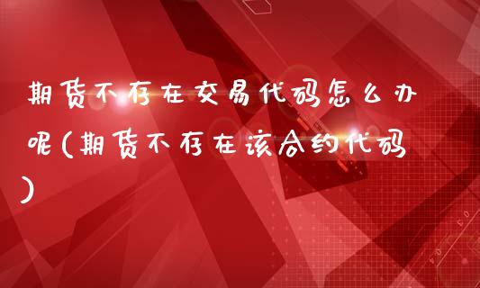 期货不存在交易代码怎么办呢(期货不存在该合约代码)_https://www.iteshow.com_股指期货_第1张