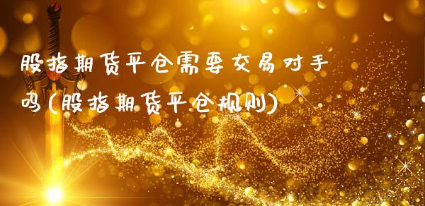 股指期货平仓需要交易对手吗(股指期货平仓规则)_https://www.iteshow.com_股指期权_第1张