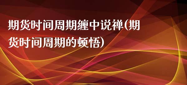 期货时间周期缠中说禅(期货时间周期的顿悟)_https://www.iteshow.com_期货开户_第1张