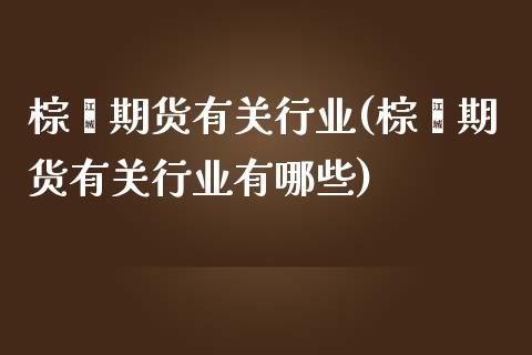 棕榈期货有关行业(棕榈期货有关行业有哪些)_https://www.iteshow.com_期货知识_第1张