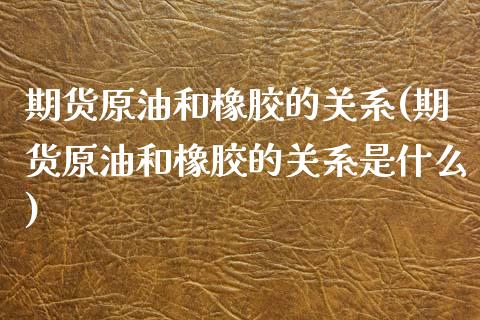 期货原油和橡胶的关系(期货原油和橡胶的关系是什么)_https://www.iteshow.com_期货手续费_第1张