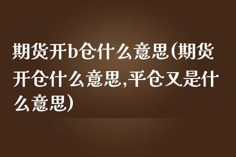 期货开b仓什么意思(期货开仓什么意思,平仓又是什么意思)_https://www.iteshow.com_股指期货_第1张