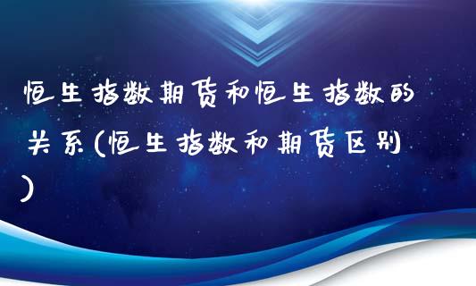 恒生指数期货和恒生指数的关系(恒生指数和期货区别)_https://www.iteshow.com_期货知识_第1张