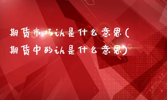 期货市场ih是什么意思(期货中的ih是什么意思)_https://www.iteshow.com_期货百科_第1张