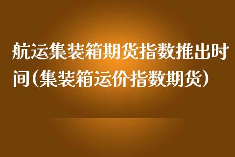 航运集装箱期货指数推出时间(集装箱运价指数期货)_https://www.iteshow.com_期货品种_第1张