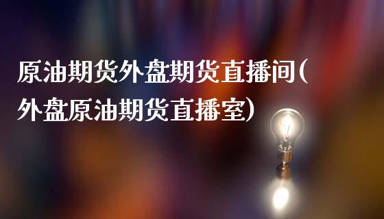 原油期货外盘期货直播间(外盘原油期货直播室)_https://www.iteshow.com_期货手续费_第1张