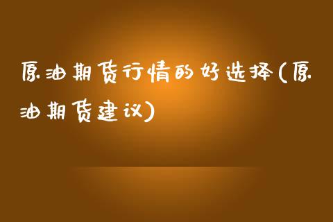 原油期货行情的好选择(原油期货建议)_https://www.iteshow.com_期货开户_第1张