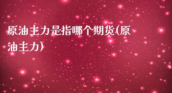 原油主力是指哪个期货(原油主力)_https://www.iteshow.com_基金_第1张