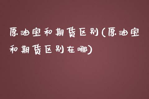 原油宝和期货区别(原油宝和期货区别在哪)_https://www.iteshow.com_期货公司_第1张