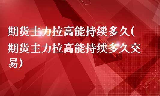 期货主力拉高能持续多久(期货主力拉高能持续多久交易)_https://www.iteshow.com_股票_第1张