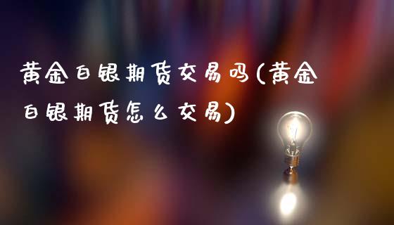 黄金白银期货交易吗(黄金白银期货怎么交易)_https://www.iteshow.com_期货交易_第1张