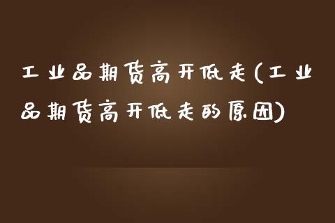 工业品期货高开低走(工业品期货高开低走的原因)_https://www.iteshow.com_基金_第1张