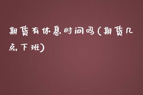 期货有休息时间吗(期货几点下班)_https://www.iteshow.com_期货知识_第1张