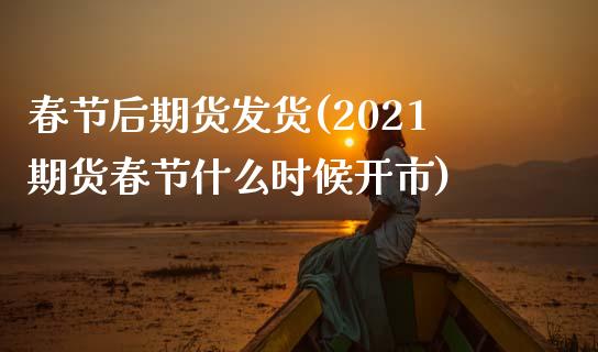 春节后期货发货(2021期货春节什么时候开市)_https://www.iteshow.com_商品期权_第1张