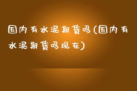 国内有水泥期货吗(国内有水泥期货吗现在)_https://www.iteshow.com_期货开户_第1张