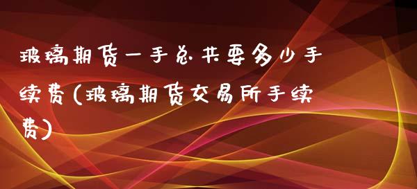 玻璃期货一手总共要多少手续费(玻璃期货交易所手续费)_https://www.iteshow.com_股票_第1张