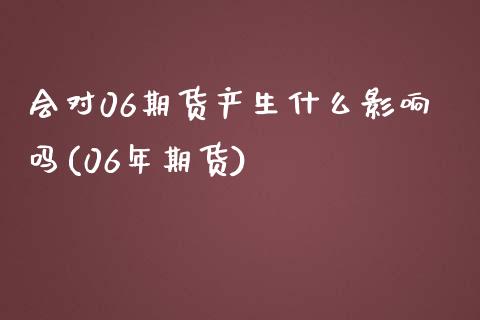 会对06期货产生什么影响吗(06年期货)_https://www.iteshow.com_股指期货_第1张