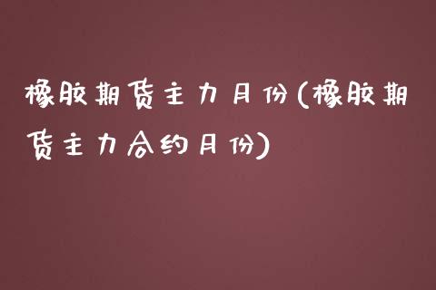 橡胶期货主力月份(橡胶期货主力合约月份)_https://www.iteshow.com_期货开户_第1张