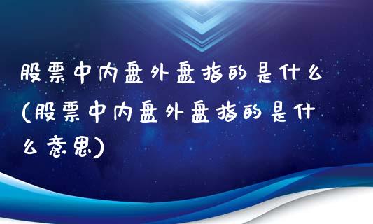 股票中内盘外盘指的是什么(股票中内盘外盘指的是什么意思)_https://www.iteshow.com_基金_第1张