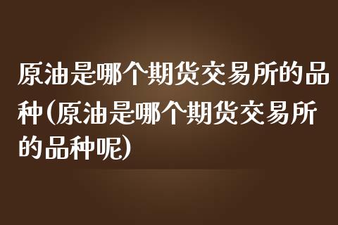 原油是哪个期货交易所的品种(原油是哪个期货交易所的品种呢)_https://www.iteshow.com_期货知识_第1张