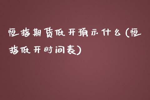 恒指期货低开预示什么(恒指低开时间表)_https://www.iteshow.com_股指期货_第1张