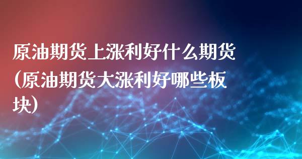 原油期货上涨利好什么期货(原油期货大涨利好哪些板块)_https://www.iteshow.com_期货知识_第1张