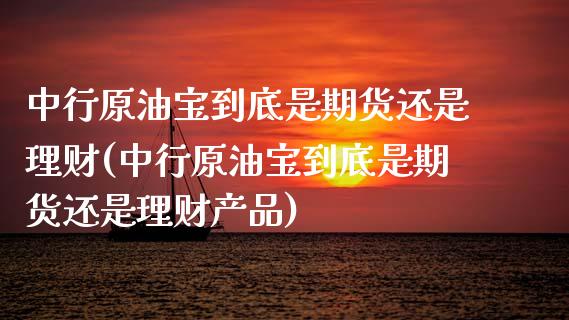 中行原油宝到底是期货还是理财(中行原油宝到底是期货还是理财产品)_https://www.iteshow.com_原油期货_第1张