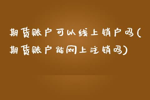 期货账户可以线上销户吗(期货账户能网上注销吗)_https://www.iteshow.com_期货品种_第1张