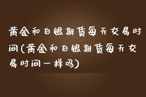 黄金和白银期货每天交易时间(黄金和白银期货每天交易时间一样吗)_https://www.iteshow.com_期货手续费_第1张