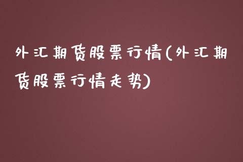 外汇期货股票行情(外汇期货股票行情走势)_https://www.iteshow.com_期货公司_第1张