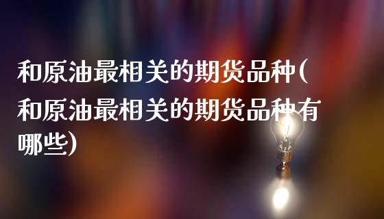 和原油最相关的期货品种(和原油最相关的期货品种有哪些)_https://www.iteshow.com_期货百科_第1张